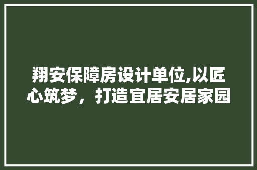 翔安保障房设计单位,以匠心筑梦，打造宜居安居家园