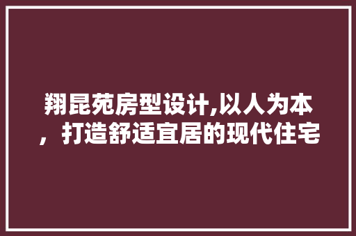 翔昆苑房型设计,以人为本，打造舒适宜居的现代住宅
