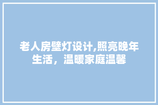 老人房壁灯设计,照亮晚年生活，温暖家庭温馨