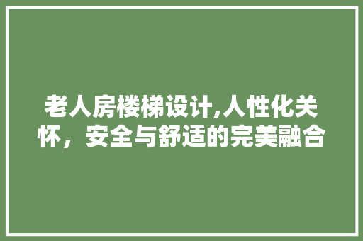 老人房楼梯设计,人性化关怀，安全与舒适的完美融合