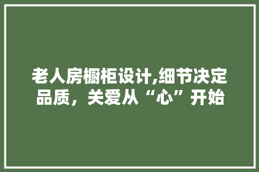 老人房橱柜设计,细节决定品质，关爱从“心”开始