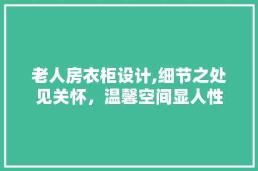 老人房衣柜设计,细节之处见关怀，温馨空间显人性