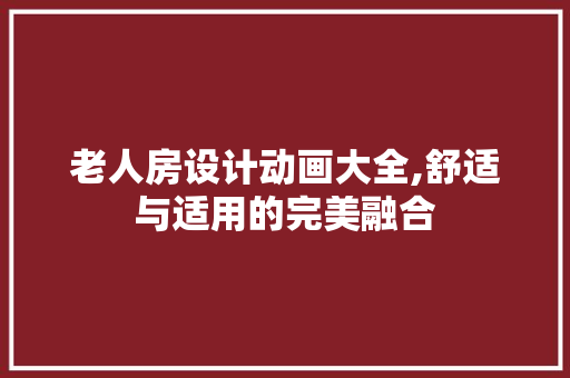 老人房设计动画大全,舒适与适用的完美融合