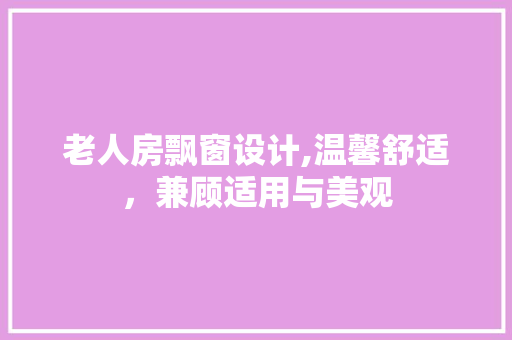 老人房飘窗设计,温馨舒适，兼顾适用与美观