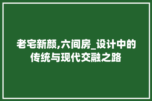 老宅新颜,六间房_设计中的传统与现代交融之路