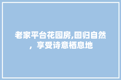 老家平台花园房,回归自然，享受诗意栖息地