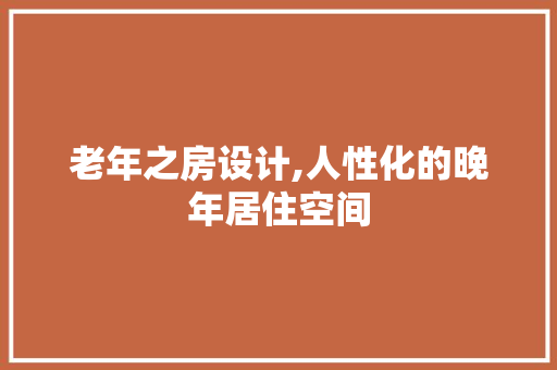 老年之房设计,人性化的晚年居住空间