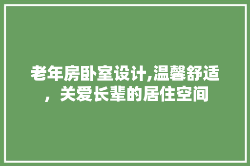 老年房卧室设计,温馨舒适，关爱长辈的居住空间