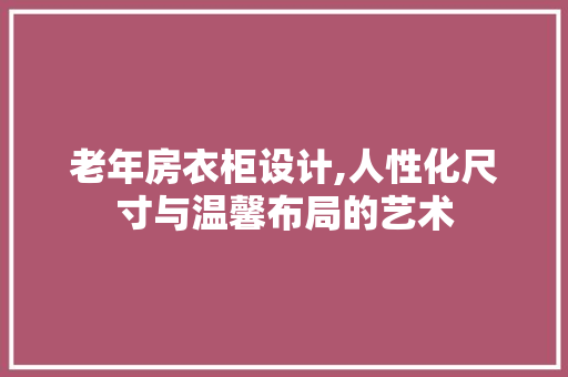 老年房衣柜设计,人性化尺寸与温馨布局的艺术