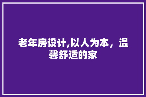 老年房设计,以人为本，温馨舒适的家