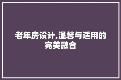 老年房设计,温馨与适用的完美融合