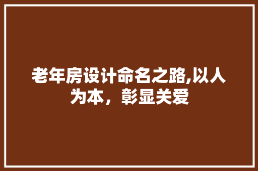 老年房设计命名之路,以人为本，彰显关爱