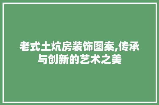 老式土炕房装饰图案,传承与创新的艺术之美