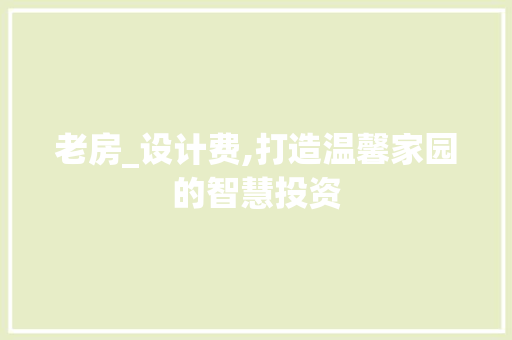 老房_设计费,打造温馨家园的智慧投资
