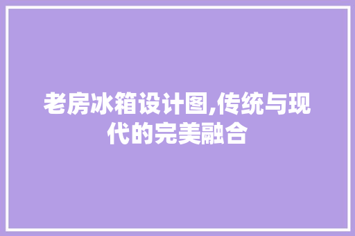 老房冰箱设计图,传统与现代的完美融合