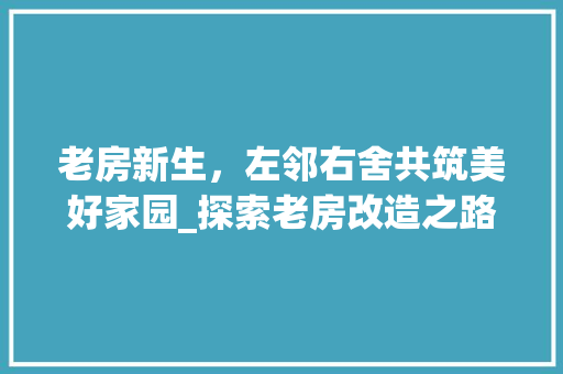 老房新生，左邻右舍共筑美好家园_探索老房改造之路
