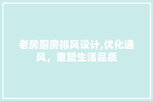 老房厨房排风设计,优化通风，重塑生活品质