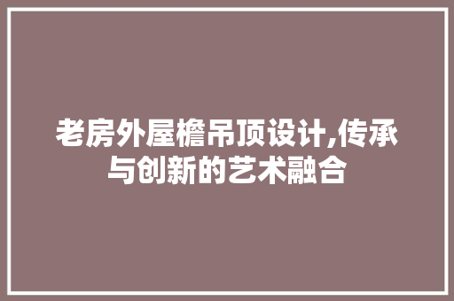 老房外屋檐吊顶设计,传承与创新的艺术融合