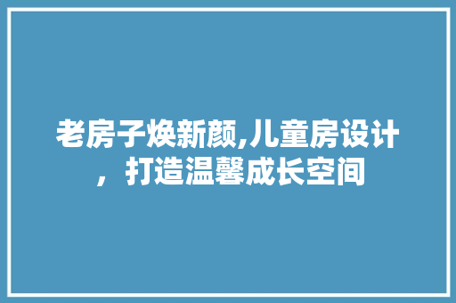 老房子焕新颜,儿童房设计，打造温馨成长空间