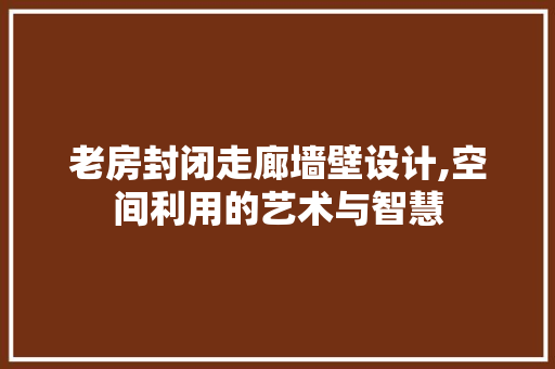 老房封闭走廊墙壁设计,空间利用的艺术与智慧