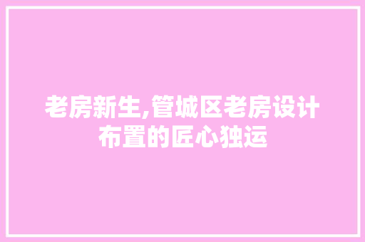 老房新生,管城区老房设计布置的匠心独运