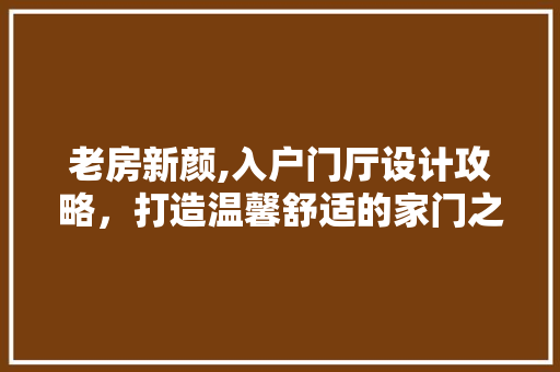 老房新颜,入户门厅设计攻略，打造温馨舒适的家门之路