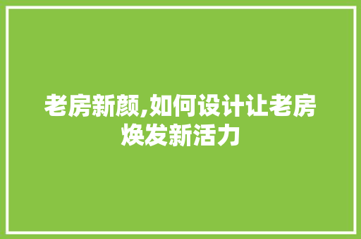 老房新颜,如何设计让老房焕发新活力