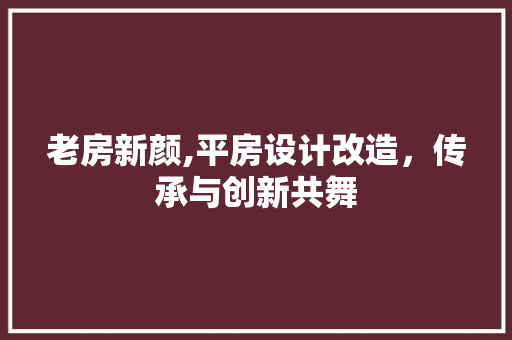 老房新颜,平房设计改造，传承与创新共舞