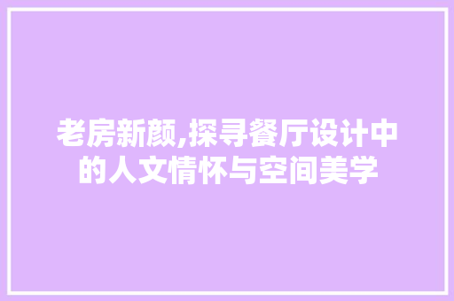 老房新颜,探寻餐厅设计中的人文情怀与空间美学