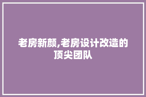 老房新颜,老房设计改造的顶尖团队