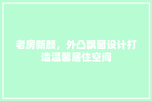 老房新颜，外凸飘窗设计打造温馨居住空间