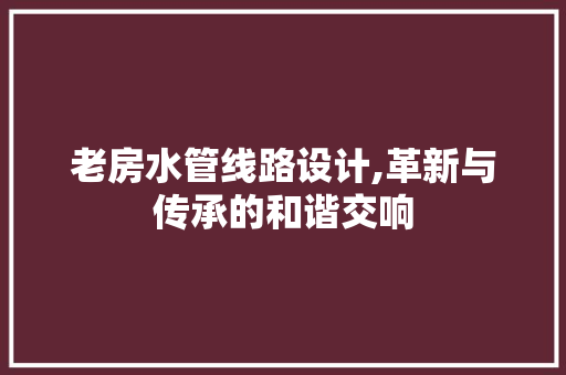 老房水管线路设计,革新与传承的和谐交响