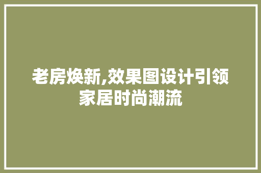 老房焕新,效果图设计引领家居时尚潮流