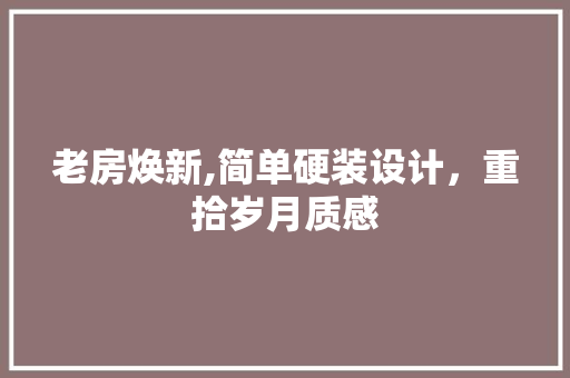 老房焕新,简单硬装设计，重拾岁月质感