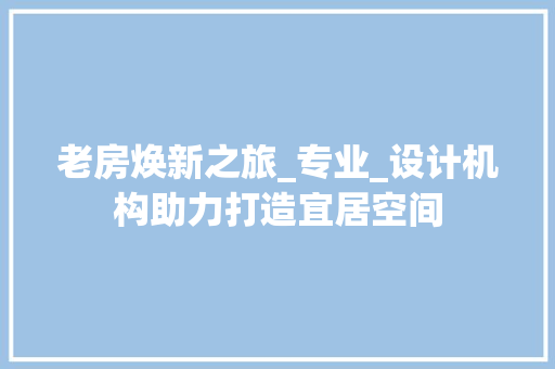 老房焕新之旅_专业_设计机构助力打造宜居空间