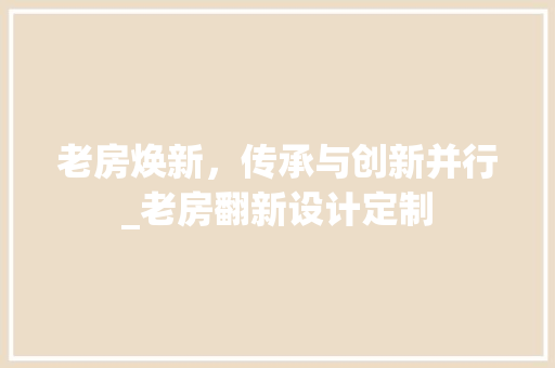 老房焕新，传承与创新并行_老房翻新设计定制