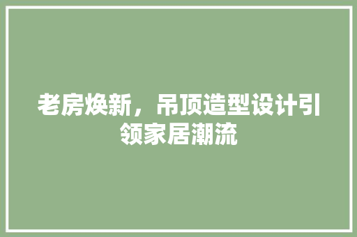 老房焕新，吊顶造型设计引领家居潮流