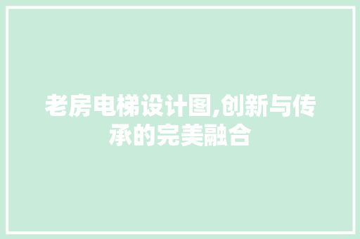 老房电梯设计图,创新与传承的完美融合