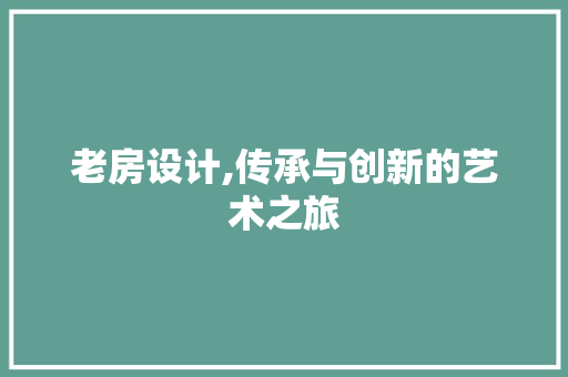 老房设计,传承与创新的艺术之旅