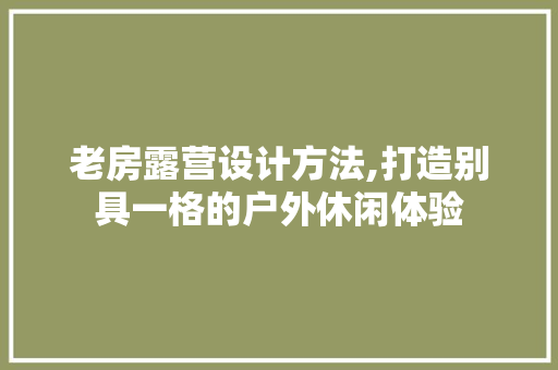 老房露营设计方法,打造别具一格的户外休闲体验