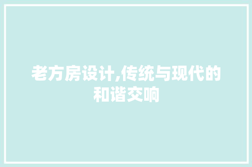 老方房设计,传统与现代的和谐交响