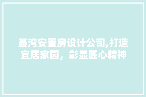 聂湾安置房设计公司,打造宜居家园，彰显匠心精神