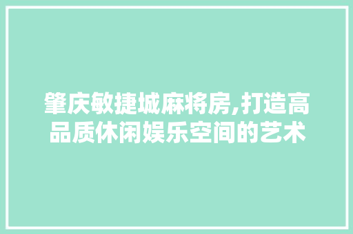 肇庆敏捷城麻将房,打造高品质休闲娱乐空间的艺术