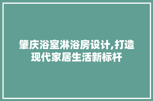 肇庆浴室淋浴房设计,打造现代家居生活新标杆