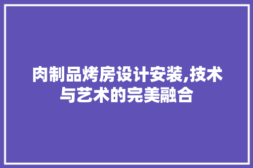 肉制品烤房设计安装,技术与艺术的完美融合
