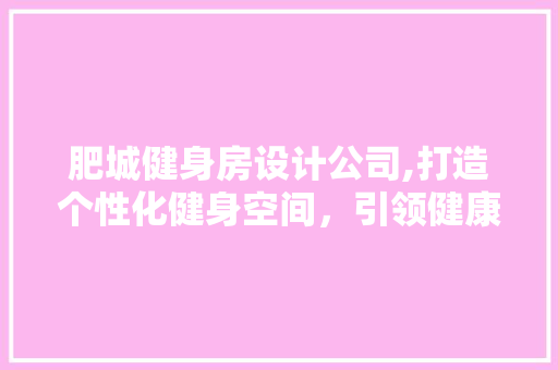 肥城健身房设计公司,打造个性化健身空间，引领健康新风尚