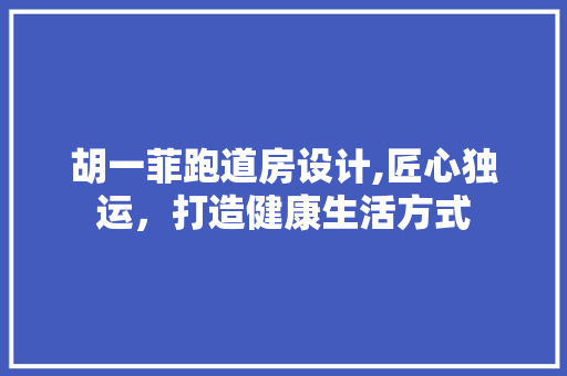 胡一菲跑道房设计,匠心独运，打造健康生活方式