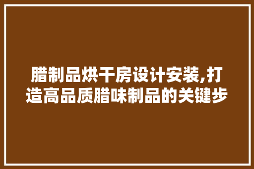 腊制品烘干房设计安装,打造高品质腊味制品的关键步骤
