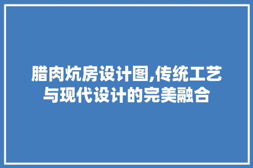 腊肉炕房设计图,传统工艺与现代设计的完美融合