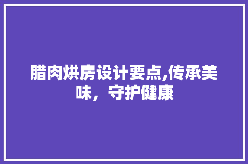 腊肉烘房设计要点,传承美味，守护健康